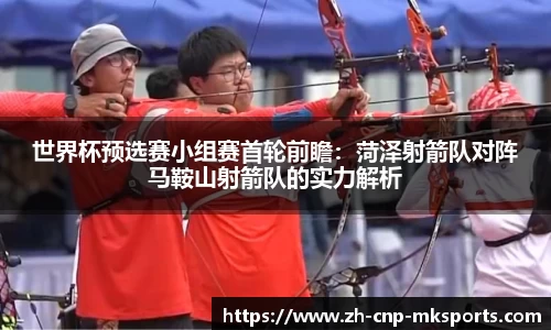 世界杯预选赛小组赛首轮前瞻:菏泽射箭队对阵马鞍山射箭队的实力解析