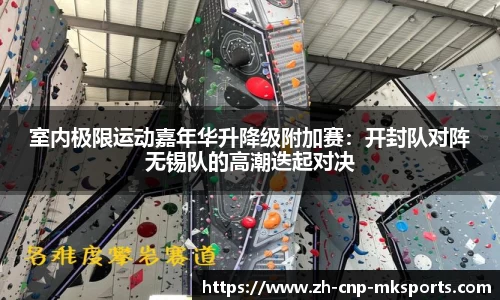 室内极限运动嘉年华升降级附加赛：开封队对阵无锡队的高潮迭起对决