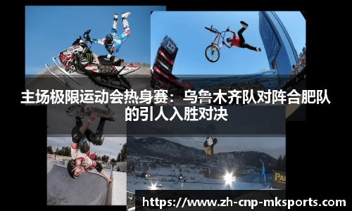 主场极限运动会热身赛:乌鲁木齐队对阵合肥队的引人入胜对决